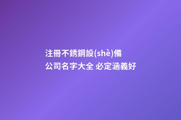注冊不銹鋼設(shè)備公司名字大全 必定涵義好-第1張-公司起名-玄機派